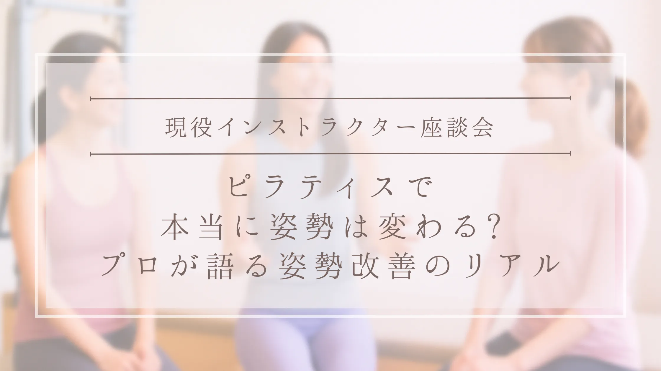 【現役インストラクター座談会】ピラティスで本当に姿勢は変わる?プロが語る姿勢改善のリアル